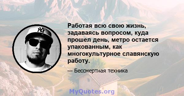 Работая всю свою жизнь, задаваясь вопросом, куда прошел день, метро остается упакованным, как многокультурное славянскую работу.