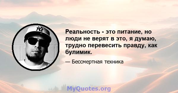 Реальность - это питание, но люди не верят в это, я думаю, трудно перевесить правду, как булимик.