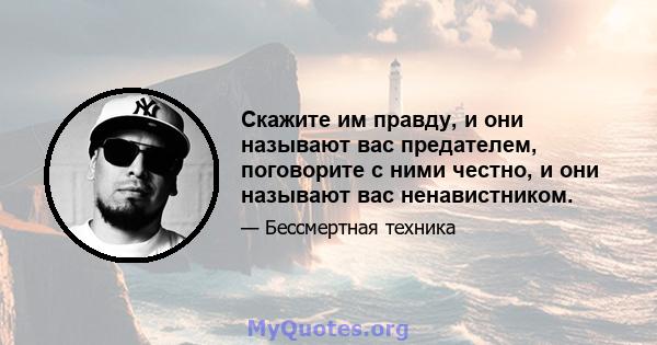 Скажите им правду, и они называют вас предателем, поговорите с ними честно, и они называют вас ненавистником.