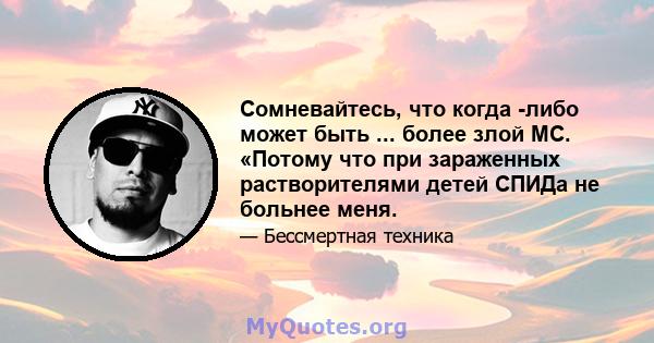 Сомневайтесь, что когда -либо может быть ... более злой MC. «Потому что при зараженных растворителями детей СПИДа не больнее меня.