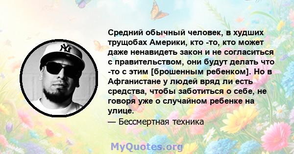 Средний обычный человек, в худших трущобах Америки, кто -то, кто может даже ненавидеть закон и не согласиться с правительством, они будут делать что -то с этим [брошенным ребенком]. Но в Афганистане у людей вряд ли есть 