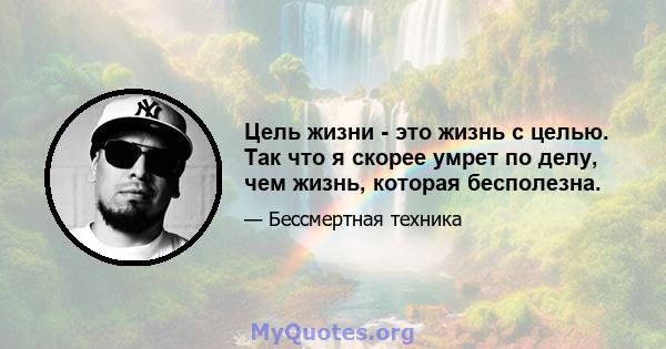 Цель жизни - это жизнь с целью. Так что я скорее умрет по делу, чем жизнь, которая бесполезна.