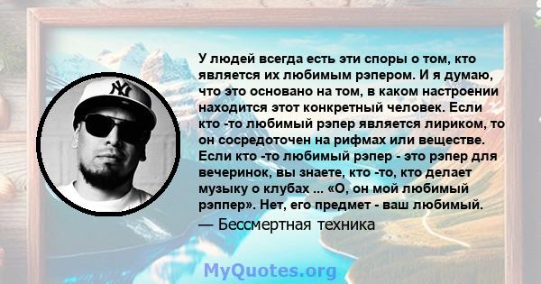 У людей всегда есть эти споры о том, кто является их любимым рэпером. И я думаю, что это основано на том, в каком настроении находится этот конкретный человек. Если кто -то любимый рэпер является лириком, то он