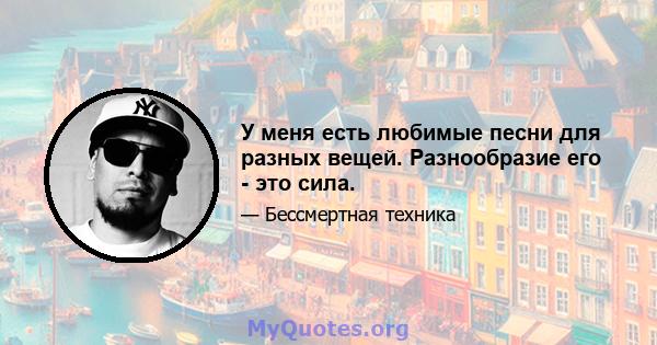 У меня есть любимые песни для разных вещей. Разнообразие его - это сила.