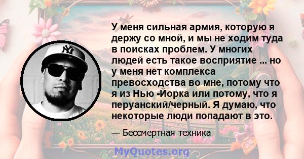 У меня сильная армия, которую я держу со мной, и мы не ходим туда в поисках проблем. У многих людей есть такое восприятие ... но у меня нет комплекса превосходства во мне, потому что я из Нью -Йорка или потому, что я