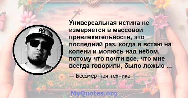 Универсальная истина не измеряется в массовой привлекательности, это последний раз, когда я встаю на колени и молюсь над небом, потому что почти все, что мне всегда говорили, было ложью ...