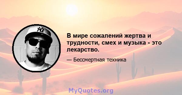 В мире сожалений жертва и трудности, смех и музыка - это лекарство.