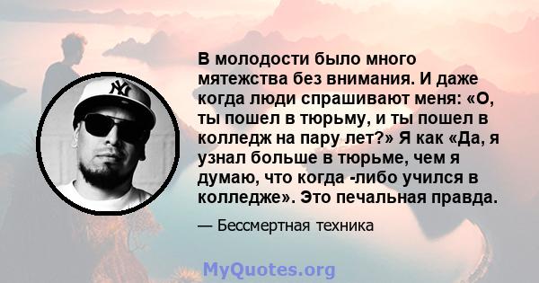 В молодости было много мятежства без внимания. И даже когда люди спрашивают меня: «О, ты пошел в тюрьму, и ты пошел в колледж на пару лет?» Я как «Да, я узнал больше в тюрьме, чем я думаю, что когда -либо учился в