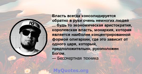 Власть всегда консолидируется обратно в руки очень немногих людей ... будь то экономическая аристократия, королевская власть, монархия, которая является наиболее концентрированной формой олигархии, где это зависит от