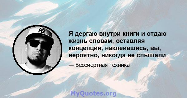 Я дергаю внутри книги и отдаю жизнь словам, оставляя концепции, наклеившись, вы, вероятно, никогда не слышали