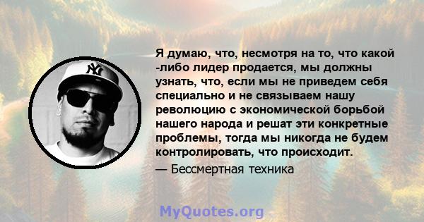 Я думаю, что, несмотря на то, что какой -либо лидер продается, мы должны узнать, что, если мы не приведем себя специально и не связываем нашу революцию с экономической борьбой нашего народа и решат эти конкретные