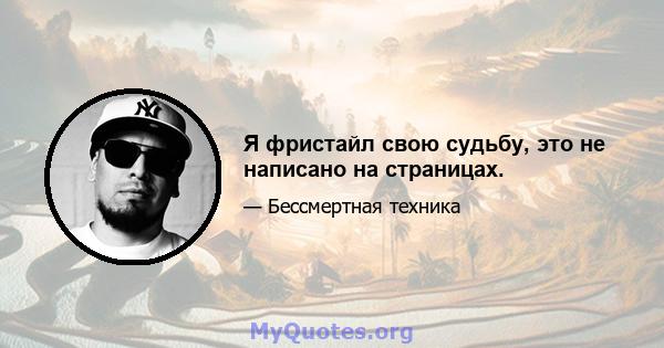 Я фристайл свою судьбу, это не написано на страницах.