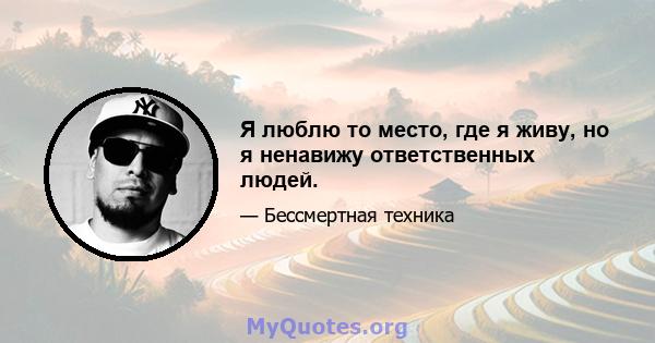 Я люблю то место, где я живу, но я ненавижу ответственных людей.