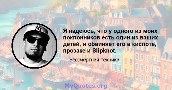 Я надеюсь, что у одного из моих поклонников есть один из ваших детей, и обвиняет его в кислоте, прозаке и Slipknot.