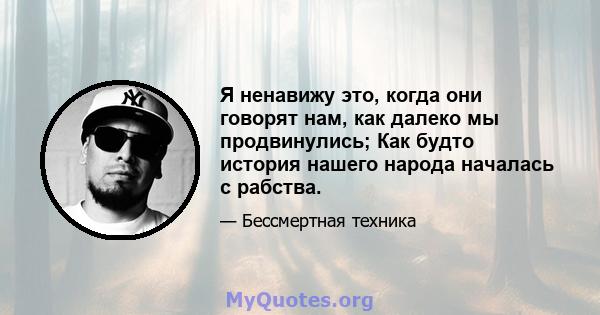 Я ненавижу это, когда они говорят нам, как далеко мы продвинулись; Как будто история нашего народа началась с рабства.