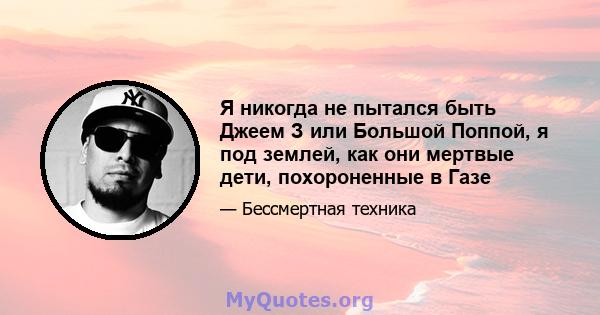 Я никогда не пытался быть Джеем З или Большой Поппой, я под землей, как они мертвые дети, похороненные в Газе