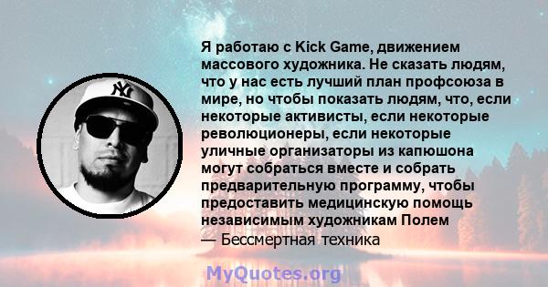 Я работаю с Kick Game, движением массового художника. Не сказать людям, что у нас есть лучший план профсоюза в мире, но чтобы показать людям, что, если некоторые активисты, если некоторые революционеры, если некоторые