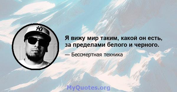 Я вижу мир таким, какой он есть, за пределами белого и черного.