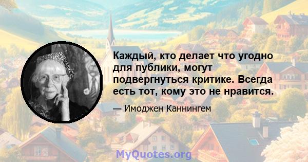 Каждый, кто делает что угодно для публики, могут подвергнуться критике. Всегда есть тот, кому это не нравится.