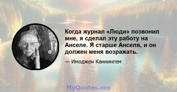 Когда журнал «Люди» позвонил мне, я сделал эту работу на Анселе. Я старше Анселя, и он должен меня возражать.