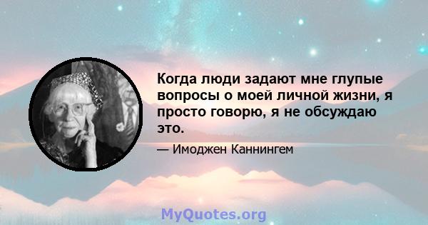 Когда люди задают мне глупые вопросы о моей личной жизни, я просто говорю, я не обсуждаю это.