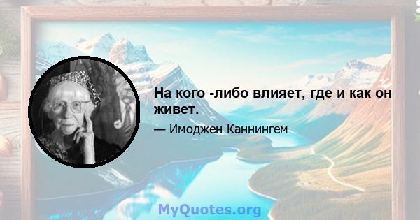 На кого -либо влияет, где и как он живет.