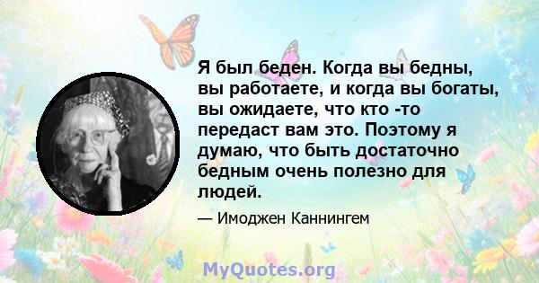 Я был беден. Когда вы бедны, вы работаете, и когда вы богаты, вы ожидаете, что кто -то передаст вам это. Поэтому я думаю, что быть достаточно бедным очень полезно для людей.