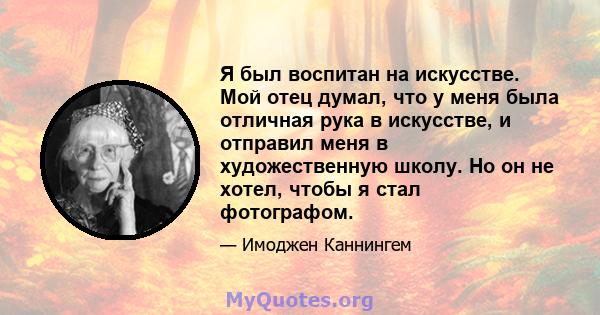 Я был воспитан на искусстве. Мой отец думал, что у меня была отличная рука в искусстве, и отправил меня в художественную школу. Но он не хотел, чтобы я стал фотографом.