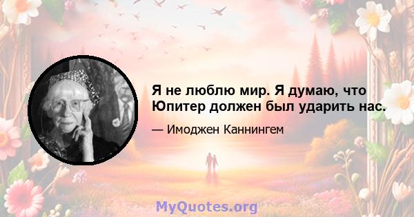 Я не люблю мир. Я думаю, что Юпитер должен был ударить нас.