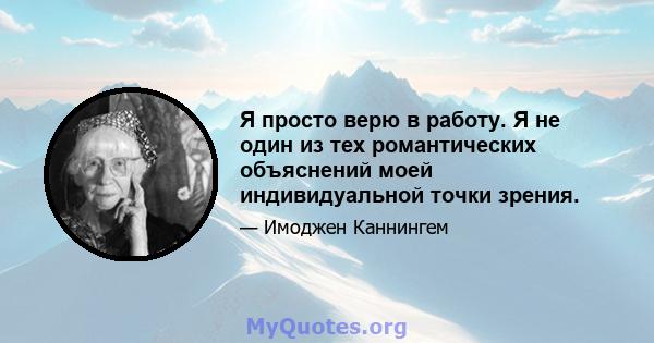 Я просто верю в работу. Я не один из тех романтических объяснений моей индивидуальной точки зрения.