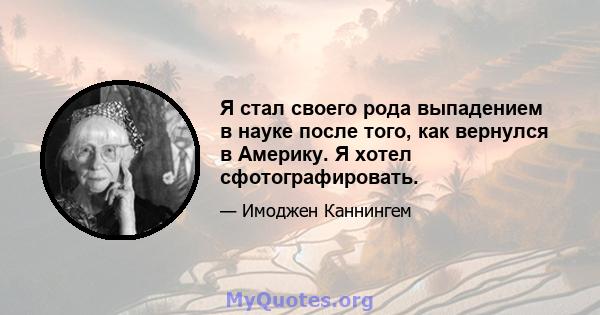 Я стал своего рода выпадением в науке после того, как вернулся в Америку. Я хотел сфотографировать.