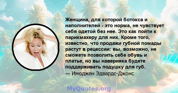 Женщина, для которой ботокса и наполнителей - это норма, не чувствует себя одетой без нее. Это как пойти к парикмахеру для них. Кроме того, известно, что продажи губной помады растут в рецессии: вы, возможно, не сможете 