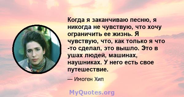 Когда я заканчиваю песню, я никогда не чувствую, что хочу ограничить ее жизнь. Я чувствую, что, как только я что -то сделал, это вышло. Это в ушах людей, машинах, наушниках. У него есть свое путешествие.