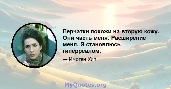 Перчатки похожи на вторую кожу. Они часть меня. Расширение меня. Я становлюсь гиперреалом.