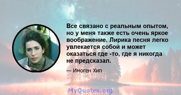 Все связано с реальным опытом, но у меня также есть очень яркое воображение. Лирика песня легко увлекается собой и может оказаться где -то, где я никогда не предсказал.