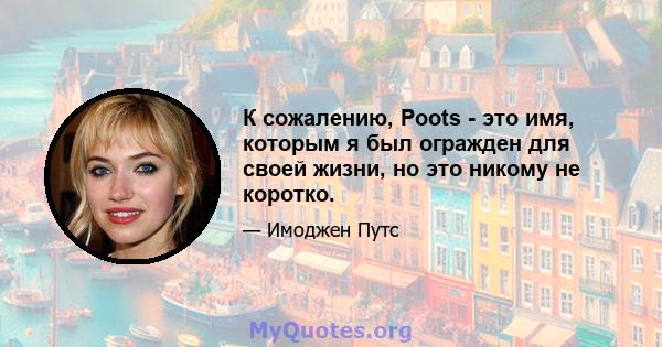 К сожалению, Poots - это имя, которым я был огражден для своей жизни, но это никому не коротко.