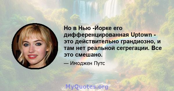 Но в Нью -Йорке его дифференцированная Uptown - это действительно грандиозно, и там нет реальной сегрегации. Все это смешано.