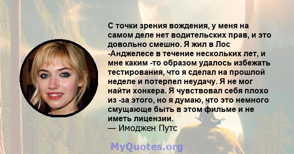 С точки зрения вождения, у меня на самом деле нет водительских прав, и это довольно смешно. Я жил в Лос -Анджелесе в течение нескольких лет, и мне каким -то образом удалось избежать тестирования, что я сделал на прошлой 