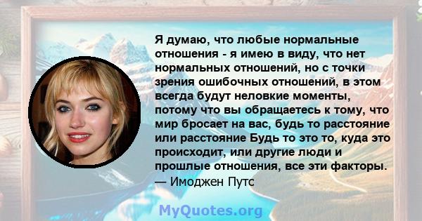 Я думаю, что любые нормальные отношения - я имею в виду, что нет нормальных отношений, но с точки зрения ошибочных отношений, в этом всегда будут неловкие моменты, потому что вы обращаетесь к тому, что мир бросает на