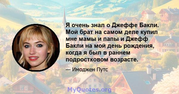 Я очень знал о Джеффе Бакли. Мой брат на самом деле купил мне мамы и папы и Джефф Бакли на мой день рождения, когда я был в раннем подростковом возрасте.