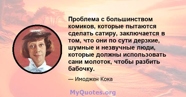 Проблема с большинством комиков, которые пытаются сделать сатиру, заключается в том, что они по сути дерзкие, шумные и незвучные люди, которые должны использовать сани молоток, чтобы разбить бабочку.