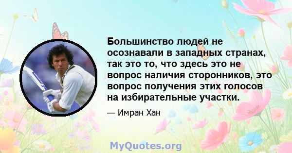 Большинство людей не осознавали в западных странах, так это то, что здесь это не вопрос наличия сторонников, это вопрос получения этих голосов на избирательные участки.