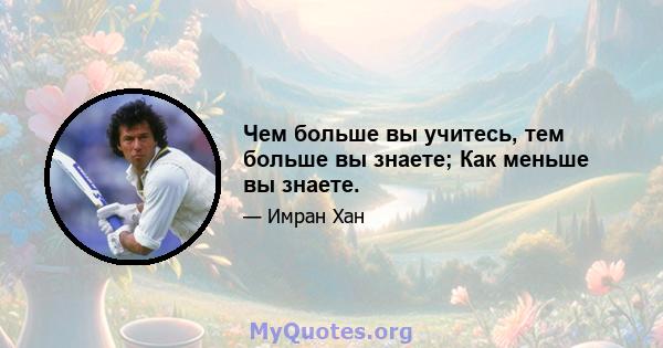 Чем больше вы учитесь, тем больше вы знаете; Как меньше вы знаете.