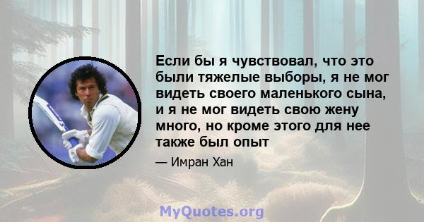 Если бы я чувствовал, что это были тяжелые выборы, я не мог видеть своего маленького сына, и я не мог видеть свою жену много, но кроме этого для нее также был опыт