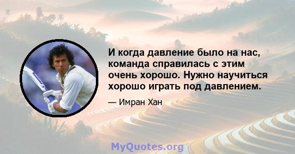 И когда давление было на нас, команда справилась с этим очень хорошо. Нужно научиться хорошо играть под давлением.