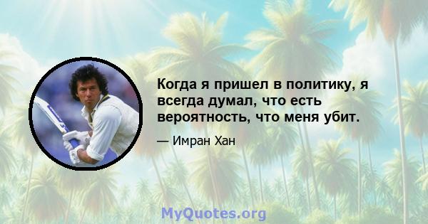 Когда я пришел в политику, я всегда думал, что есть вероятность, что меня убит.