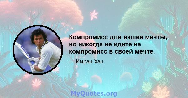 Компромисс для вашей мечты, но никогда не идите на компромисс в своей мечте.