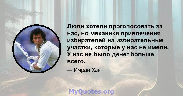 Люди хотели проголосовать за нас, но механики привлечения избирателей на избирательные участки, которые у нас не имели. У нас не было денег больше всего.