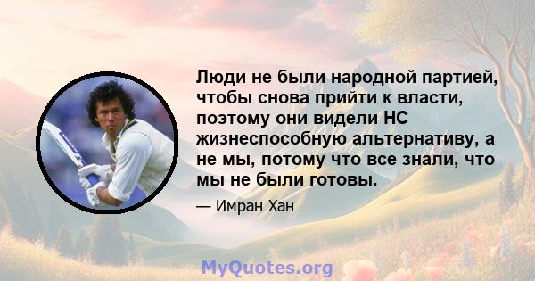 Люди не были народной партией, чтобы снова прийти к власти, поэтому они видели НС жизнеспособную альтернативу, а не мы, потому что все знали, что мы не были готовы.