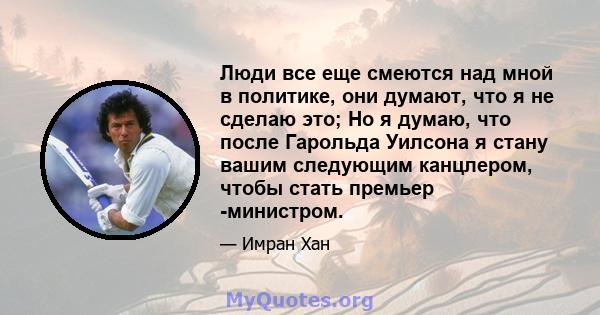 Люди все еще смеются над мной в политике, они думают, что я не сделаю это; Но я думаю, что после Гарольда Уилсона я стану вашим следующим канцлером, чтобы стать премьер -министром.